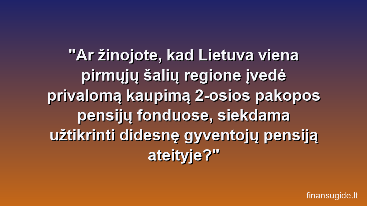 Ar žinojote, kad Lietuva viena pirmųjų šalių regione įvedė privalomą kaupimą 2-osios pakopos pensijų fonduose, siekdama užtikrinti didesnę gyventojų pensiją ateityje?