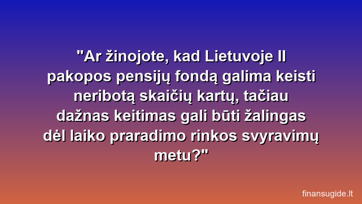 Ar žinojote, kad Lietuvoje II pakopos pensijų fondą galima keisti neribotą skaičių kartų, tačiau dažnas keitimas gali būti žalingas dėl laiko praradimo rinkos svyravimų metu?