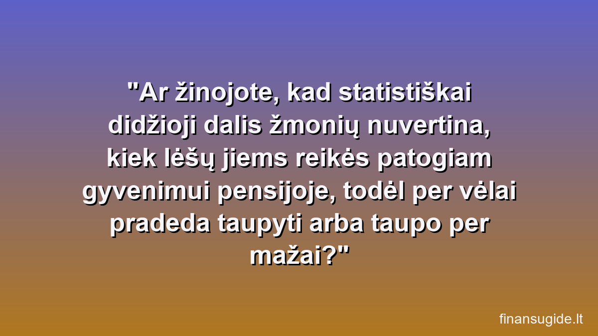 Ar žinojote, kad statistiškai didžioji dalis žmonių nuvertina, kiek lėšų jiems reikės patogiam gyvenimui pensijoje, todėl per vėlai pradeda taupyti arba taupo per mažai?