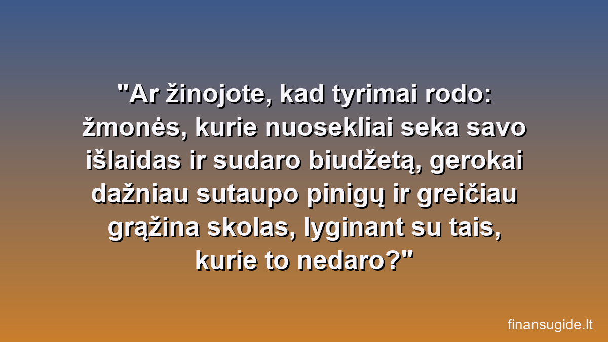 Ar žinojote, kad tyrimai rodo: žmonės, kurie nuosekliai seka savo išlaidas ir sudaro biudžetą, gerokai dažniau sutaupo pinigų ir greičiau grąžina skolas, lyginant su tais, kurie to nedaro?