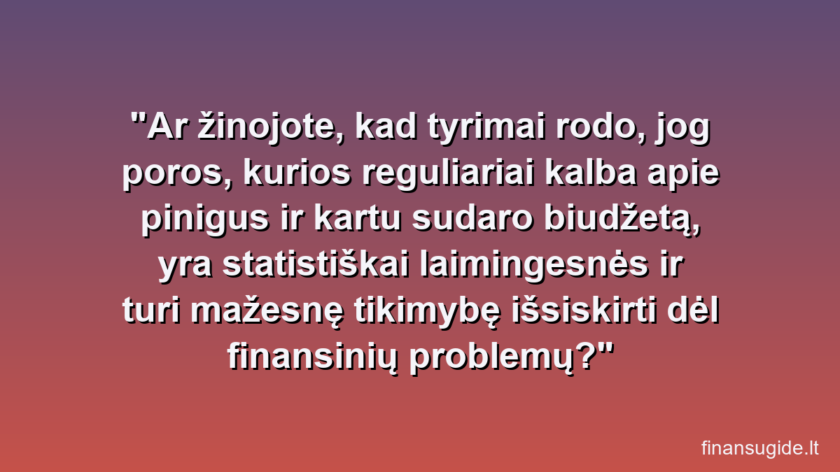 Ar žinojote, kad tyrimai rodo, jog poros, kurios reguliariai kalba apie pinigus ir kartu sudaro biudžetą, yra statistiškai laimingesnės ir turi mažesnę tikimybę išsiskirti dėl finansinių problemų?