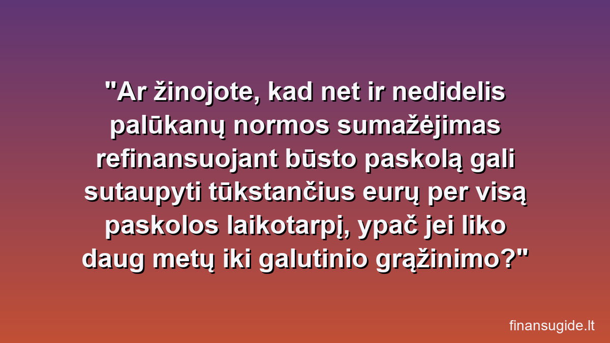 Ar žinojote, kad net ir nedidelis palūkanų normos sumažėjimas refinansuojant būsto paskolą gali sutaupyti tūkstančius eurų per visą paskolos laikotarpį, ypač jei liko daug metų iki galutinio grąžinimo?