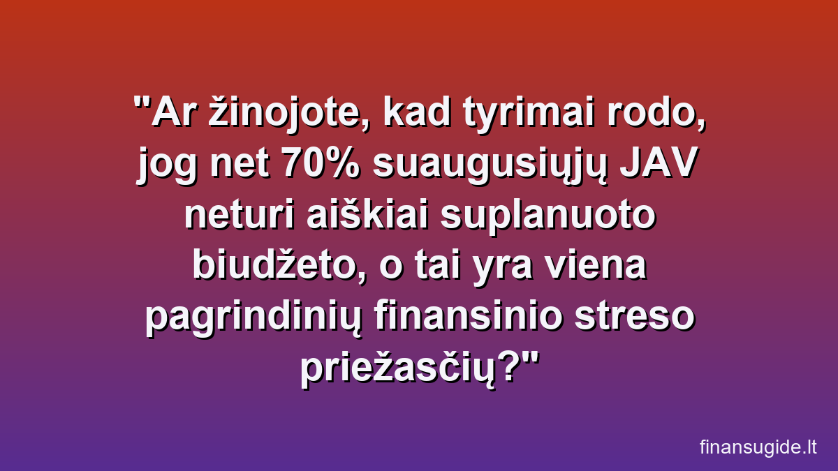 Ar žinojote, kad tyrimai rodo, jog net 70% suaugusiųjų JAV neturi aiškiai suplanuoto biudžeto, o tai yra viena pagrindinių finansinio streso priežasčių?