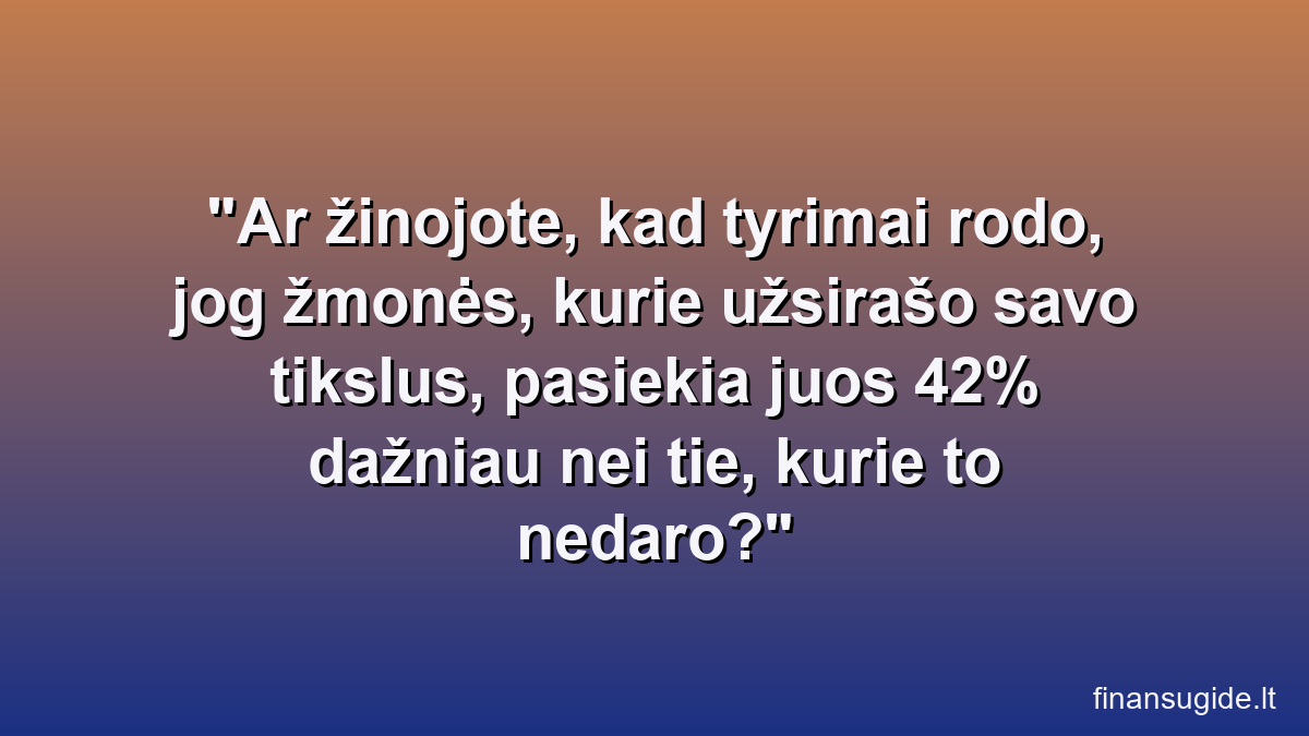 Ar žinojote, kad tyrimai rodo, jog žmonės, kurie užsirašo savo tikslus, pasiekia juos 42% dažniau nei tie, kurie to nedaro?
