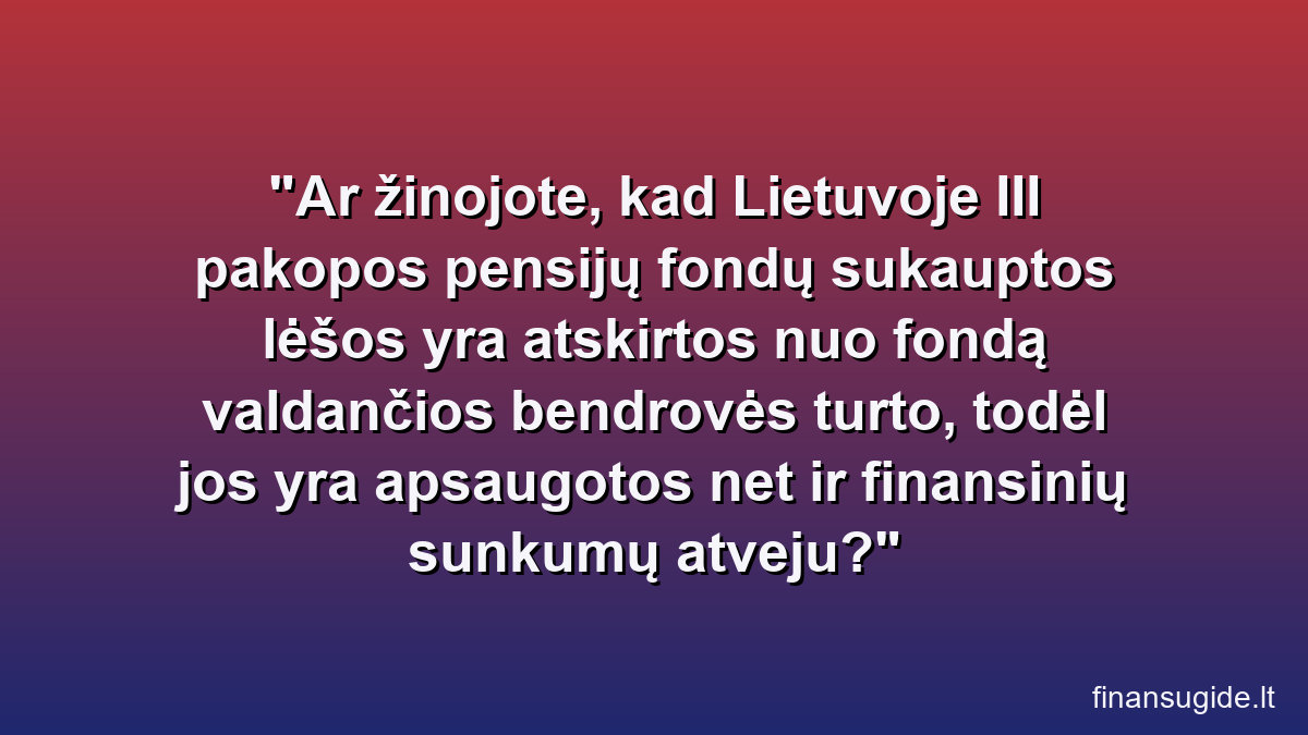 Ar žinojote, kad Lietuvoje III pakopos pensijų fondų sukauptos lėšos yra atskirtos nuo fondą valdančios bendrovės turto, todėl jos yra apsaugotos net ir finansinių sunkumų atveju?