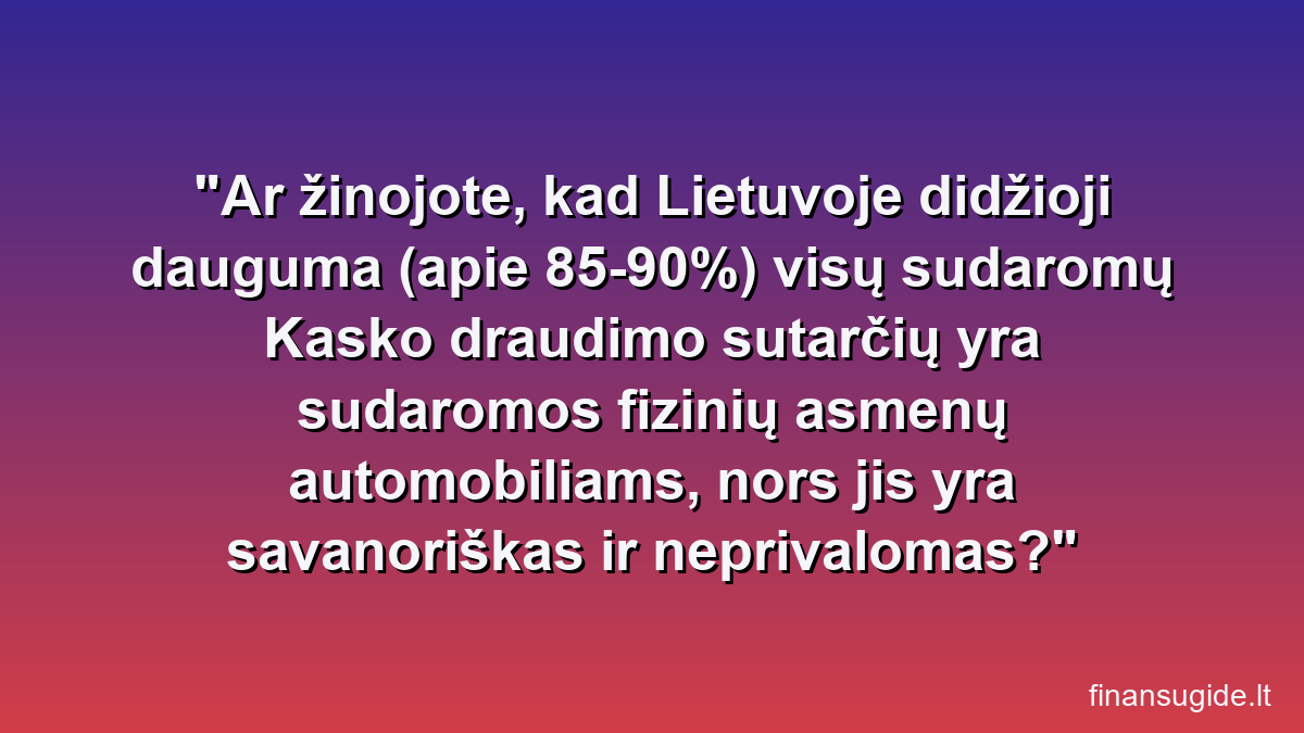 Ar žinojote, kad Lietuvoje didžioji dauguma (apie 85-90%) visų sudaromų Kasko draudimo sutarčių yra sudaromos fizinių asmenų automobiliams, nors jis yra savanoriškas ir neprivalomas?