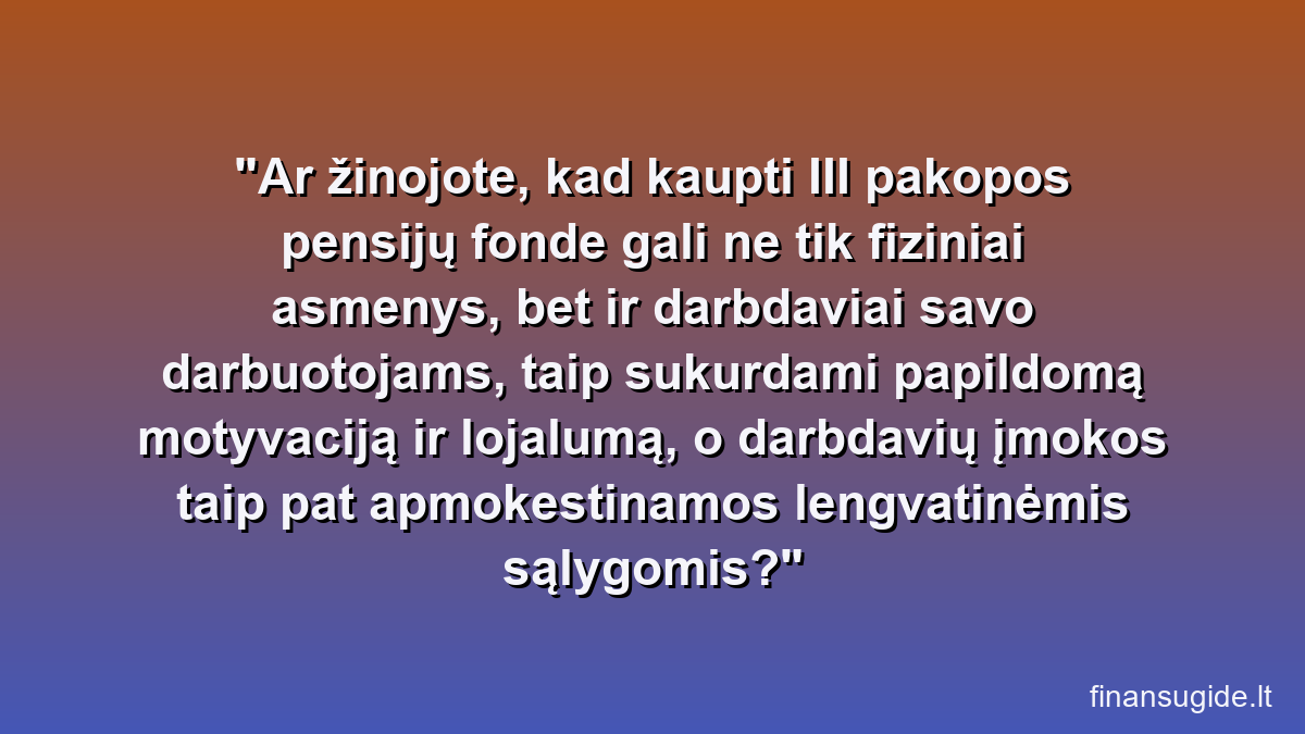 Ar žinojote, kad kaupti III pakopos pensijų fonde gali ne tik fiziniai asmenys, bet ir darbdaviai savo darbuotojams, taip sukurdami papildomą motyvaciją ir lojalumą, o darbdavių įmokos taip pat apmokestinamos lengvatinėmis sąlygomis?
