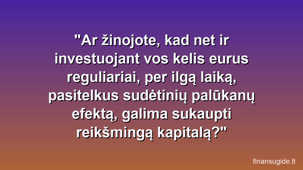 Ar žinojote, kad net ir investuojant vos kelis eurus reguliariai, per ilgą laiką, pasitelkus sudėtinių palūkanų efektą, galima sukaupti reikšmingą kapitalą?