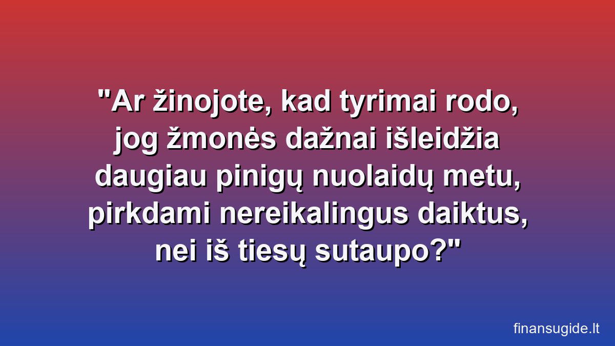 Ar žinojote, kad tyrimai rodo, jog žmonės dažnai išleidžia daugiau pinigų nuolaidų metu, pirkdami nereikalingus daiktus, nei iš tiesų sutaupo?