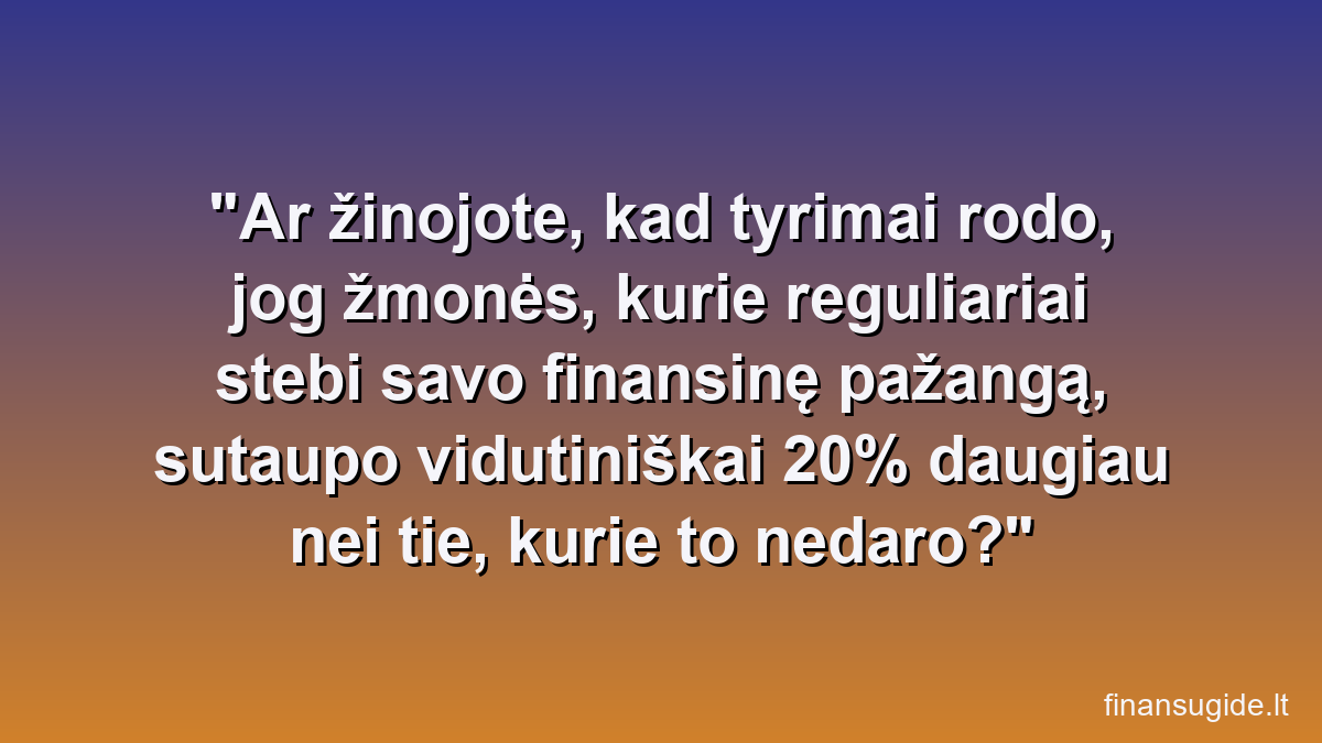 Ar žinojote, kad tyrimai rodo, jog žmonės, kurie reguliariai stebi savo finansinę pažangą, sutaupo vidutiniškai 20% daugiau nei tie, kurie to nedaro?