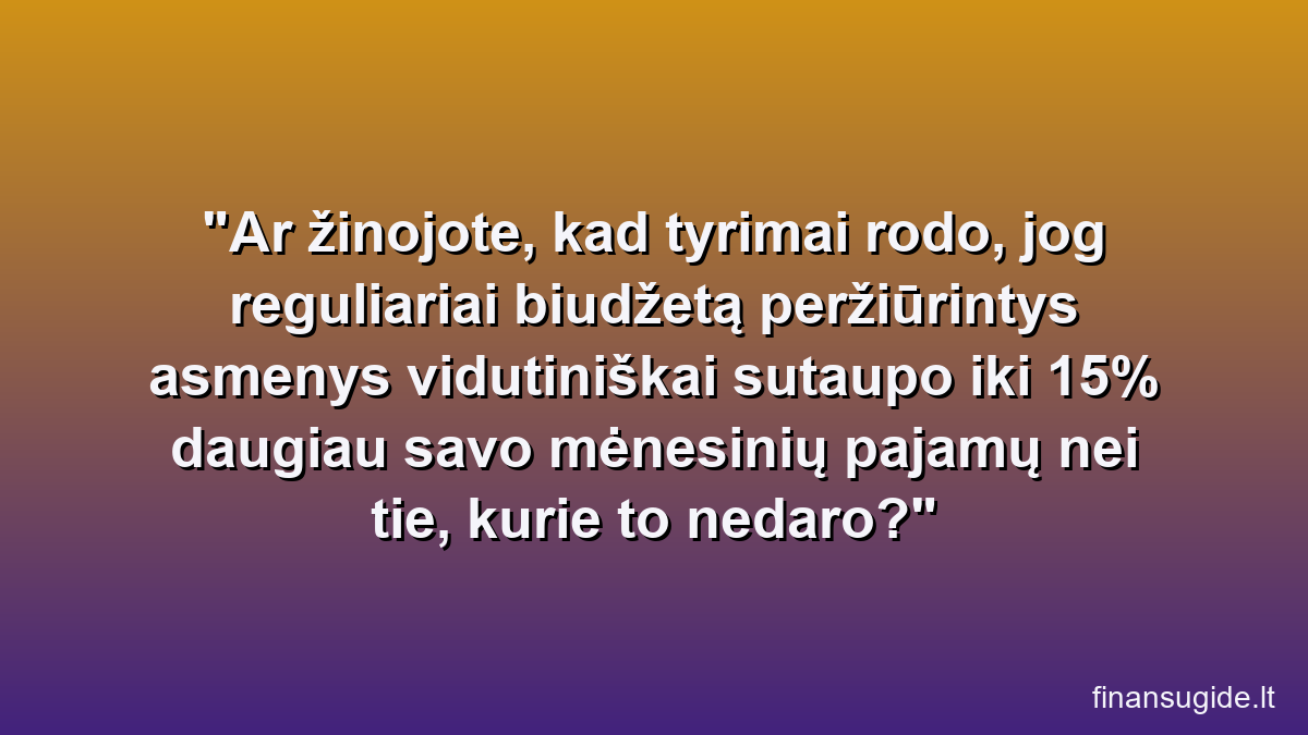 Ar žinojote, kad tyrimai rodo, jog reguliariai biudžetą peržiūrintys asmenys vidutiniškai sutaupo iki 15% daugiau savo mėnesinių pajamų nei tie, kurie to nedaro?