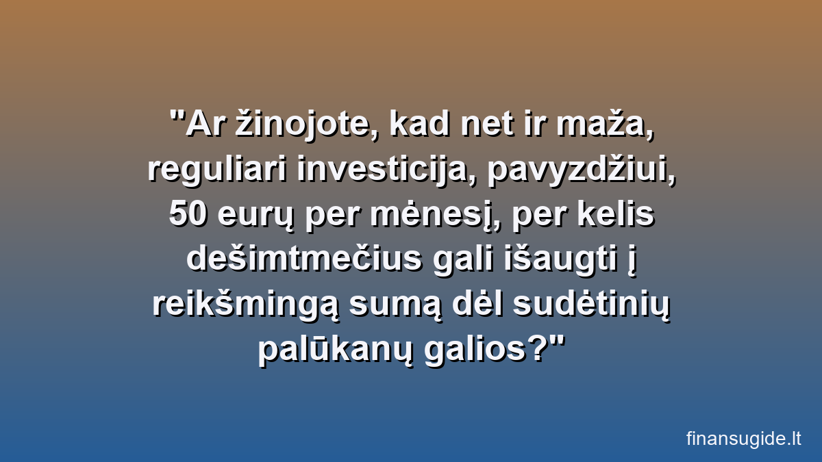 Ar žinojote, kad net ir maža, reguliari investicija, pavyzdžiui, 50 eurų per mėnesį, per kelis dešimtmečius gali išaugti į reikšmingą sumą dėl sudėtinių palūkanų galios?