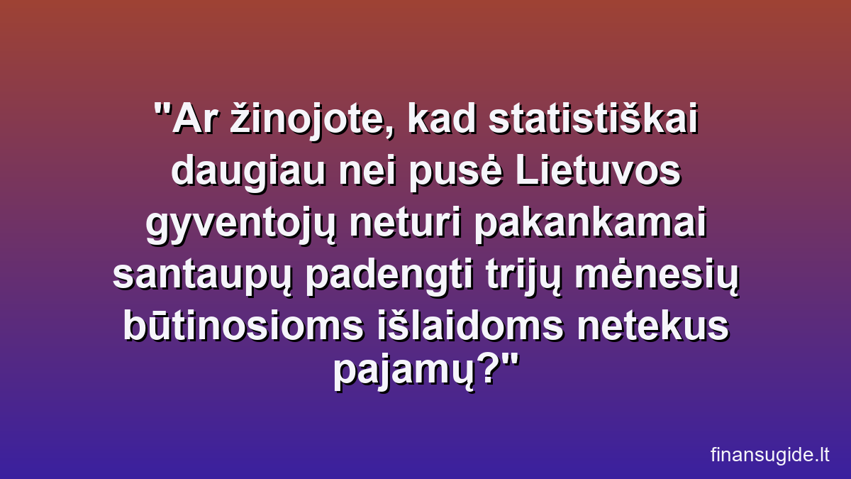 Ar žinojote, kad statistiškai daugiau nei pusė Lietuvos gyventojų neturi pakankamai santaupų padengti trijų mėnesių būtinosioms išlaidoms netekus pajamų?