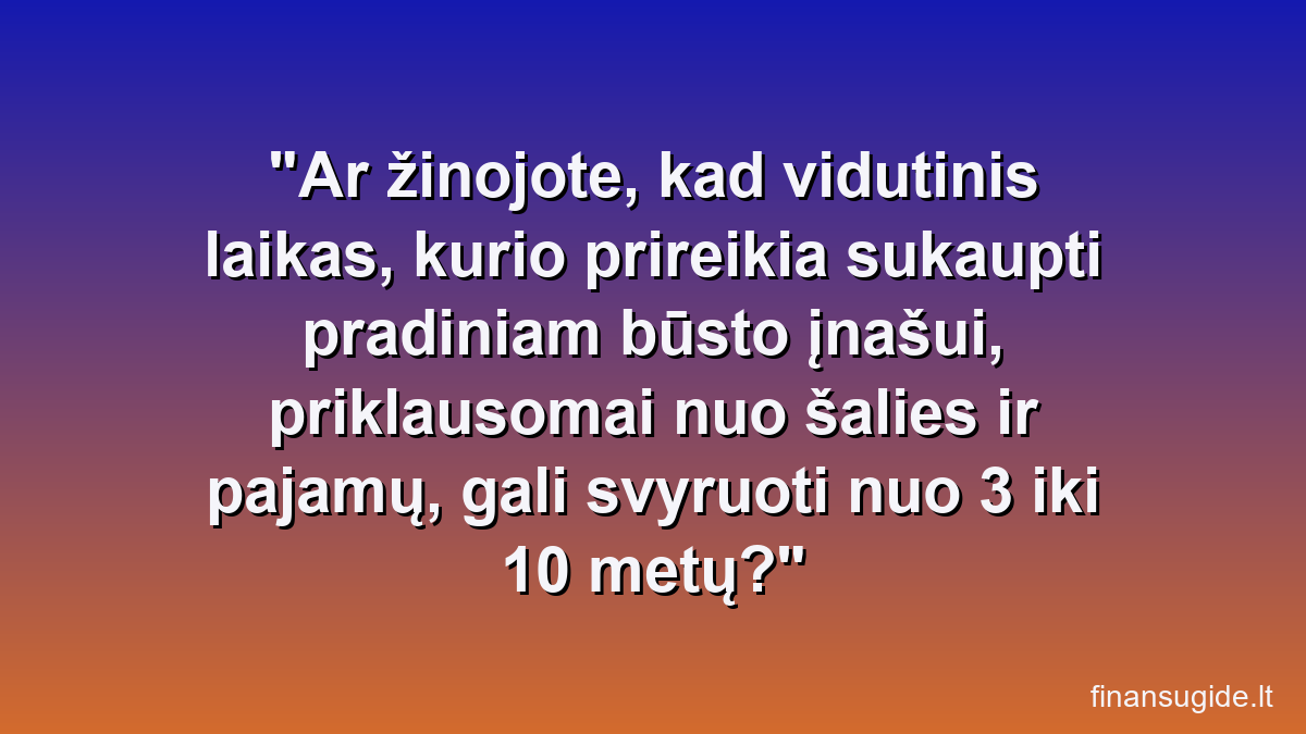 Ar žinojote, kad vidutinis laikas, kurio prireikia sukaupti pradiniam būsto įnašui, priklausomai nuo šalies ir pajamų, gali svyruoti nuo 3 iki 10 metų?