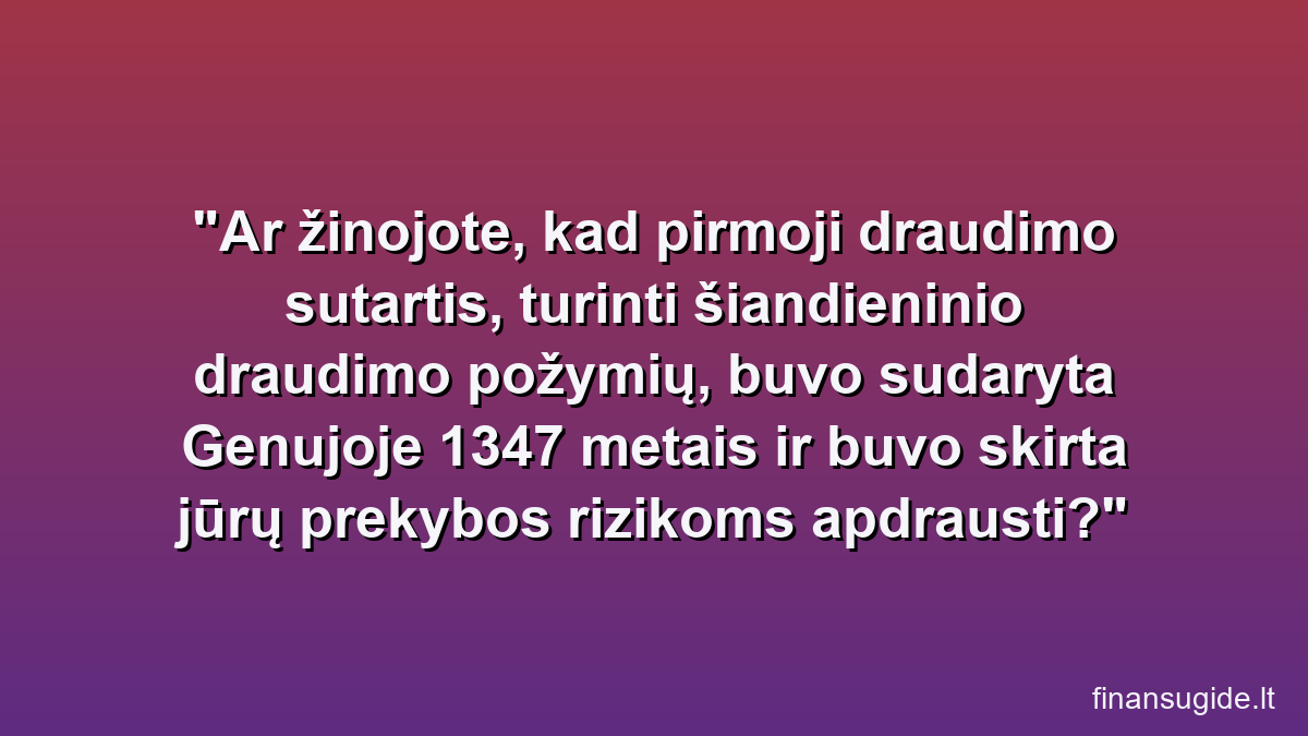 Ar žinojote, kad pirmoji draudimo sutartis, turinti šiandieninio draudimo požymių, buvo sudaryta Genujoje 1347 metais ir buvo skirta jūrų prekybos rizikoms apdrausti?