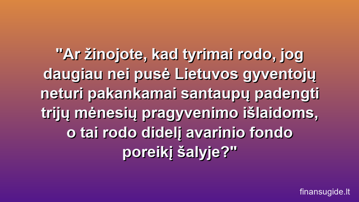 Ar žinojote, kad tyrimai rodo, jog daugiau nei pusė Lietuvos gyventojų neturi pakankamai santaupų padengti trijų mėnesių pragyvenimo išlaidoms, o tai rodo didelį avarinio fondo poreikį šalyje?