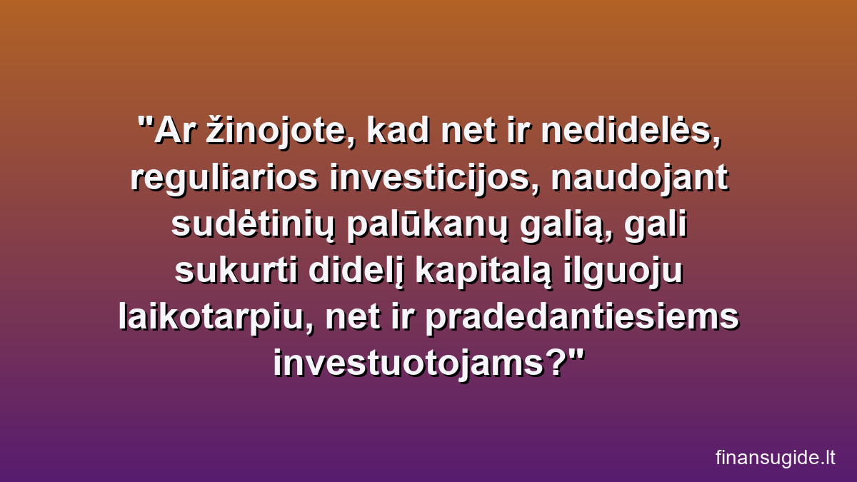 Ar žinojote, kad net ir nedidelės, reguliarios investicijos, naudojant sudėtinių palūkanų galią, gali sukurti didelį kapitalą ilguoju laikotarpiu, net ir pradedantiesiems investuotojams?