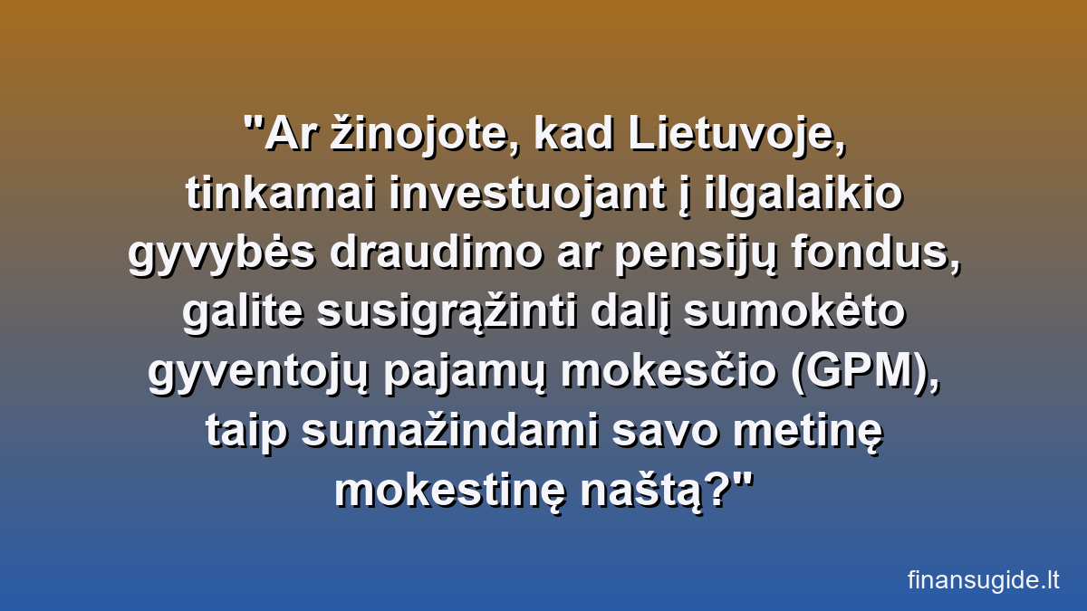 Ar žinojote, kad Lietuvoje, tinkamai investuojant į ilgalaikio gyvybės draudimo ar pensijų fondus, galite susigrąžinti dalį sumokėto gyventojų pajamų mokesčio (GPM), taip sumažindami savo metinę mokestinę naštą?