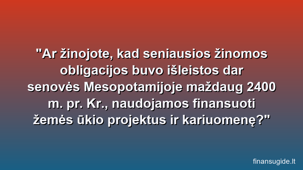 Ar žinojote, kad seniausios žinomos obligacijos buvo išleistos dar senovės Mesopotamijoje maždaug 2400 m. pr. Kr., naudojamos finansuoti žemės ūkio projektus ir kariuomenę?