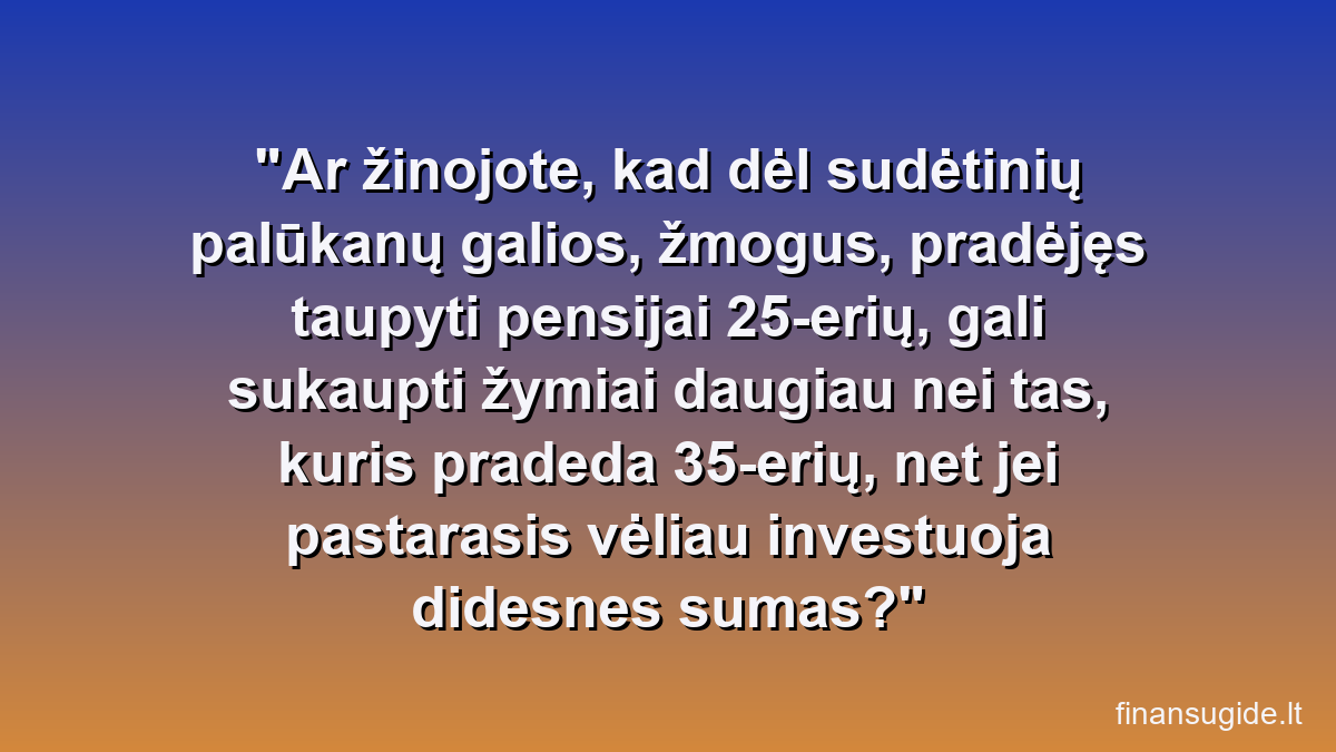 Ar žinojote, kad dėl sudėtinių palūkanų galios, žmogus, pradėjęs taupyti pensijai 25-erių, gali sukaupti žymiai daugiau nei tas, kuris pradeda 35-erių, net jei pastarasis vėliau investuoja didesnes sumas?