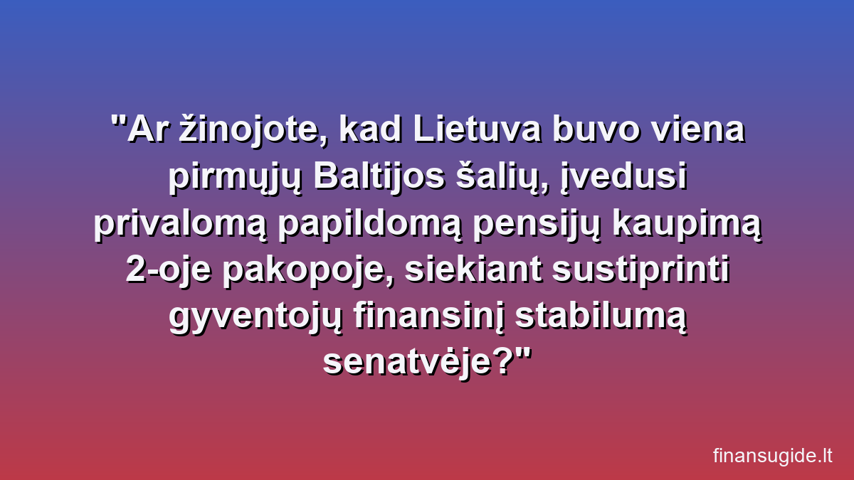 Ar žinojote, kad Lietuva buvo viena pirmųjų Baltijos šalių, įvedusi privalomą papildomą pensijų kaupimą 2-oje pakopoje, siekiant sustiprinti gyventojų finansinį stabilumą senatvėje?