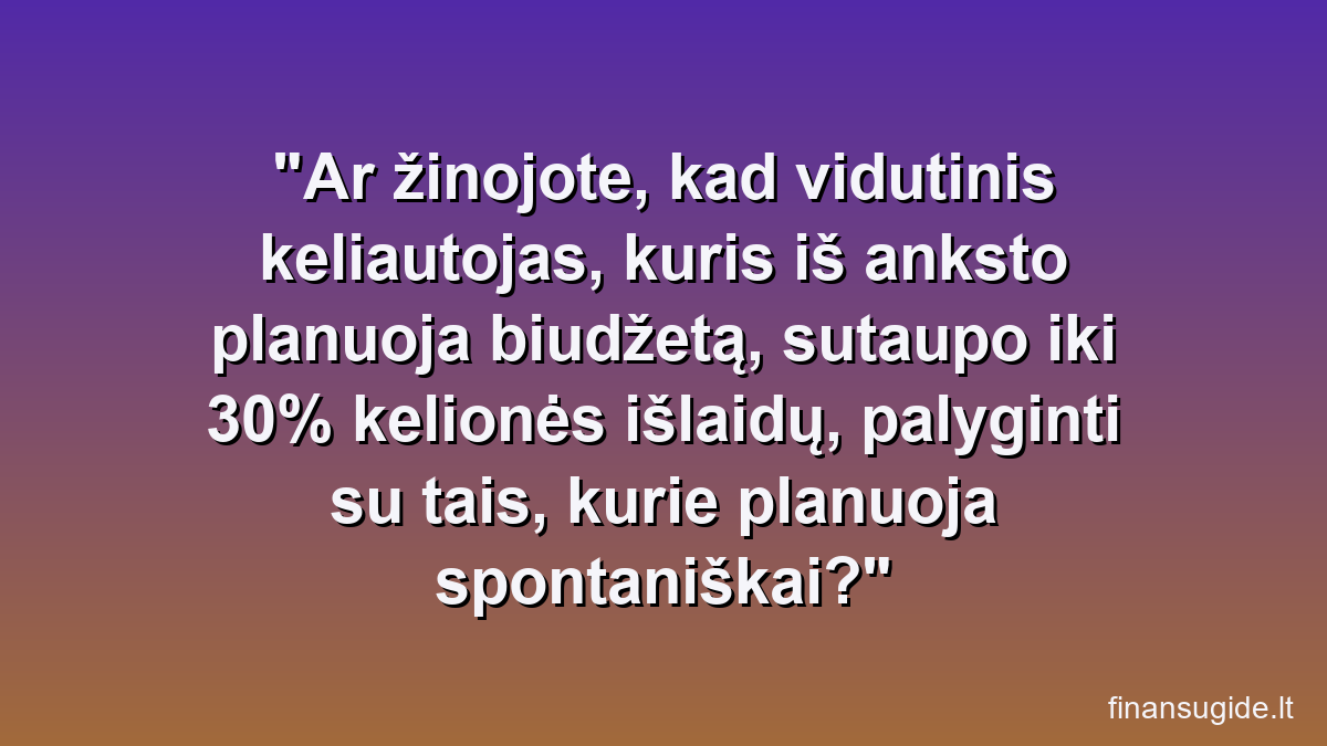 Ar žinojote, kad vidutinis keliautojas, kuris iš anksto planuoja biudžetą, sutaupo iki 30% kelionės išlaidų, palyginti su tais, kurie planuoja spontaniškai?