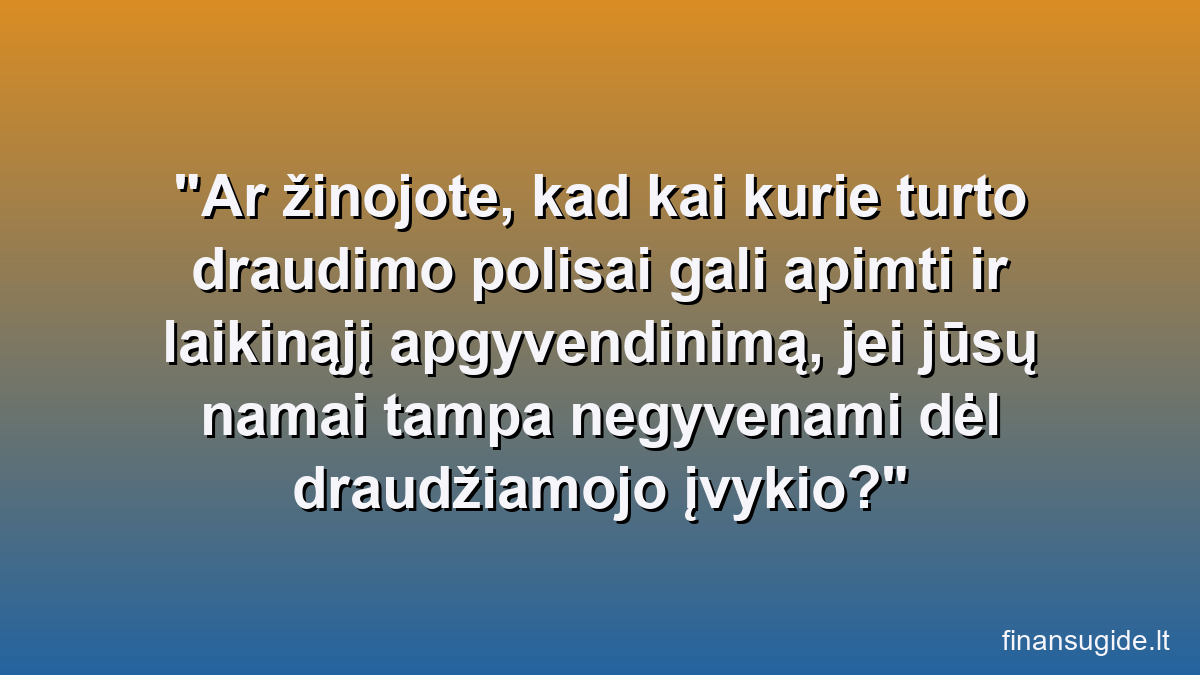 Ar žinojote, kad kai kurie turto draudimo polisai gali apimti ir laikinąjį apgyvendinimą, jei jūsų namai tampa negyvenami dėl draudžiamojo įvykio?