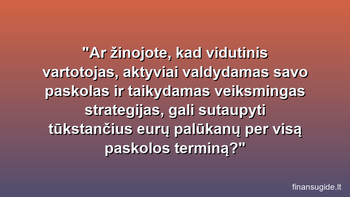 Ar žinojote, kad vidutinis vartotojas, aktyviai valdydamas savo paskolas ir taikydamas veiksmingas strategijas, gali sutaupyti tūkstančius eurų palūkanų per visą paskolos terminą?